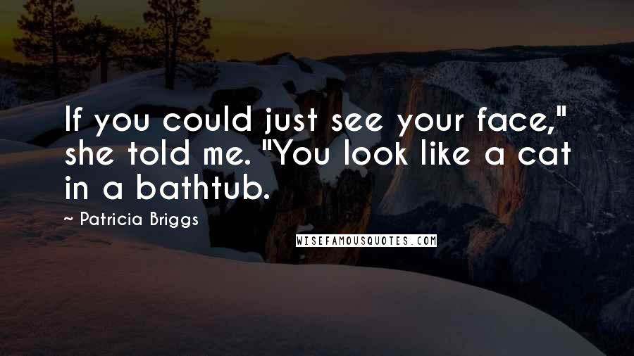 Patricia Briggs Quotes: If you could just see your face," she told me. "You look like a cat in a bathtub.