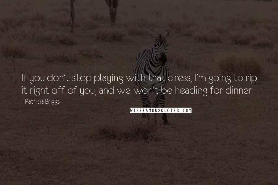 Patricia Briggs Quotes: If you don't stop playing with that dress, I'm going to rip it right off of you, and we won't be heading for dinner.