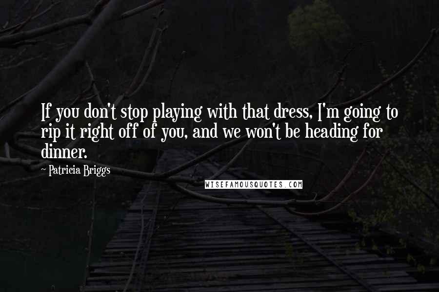 Patricia Briggs Quotes: If you don't stop playing with that dress, I'm going to rip it right off of you, and we won't be heading for dinner.