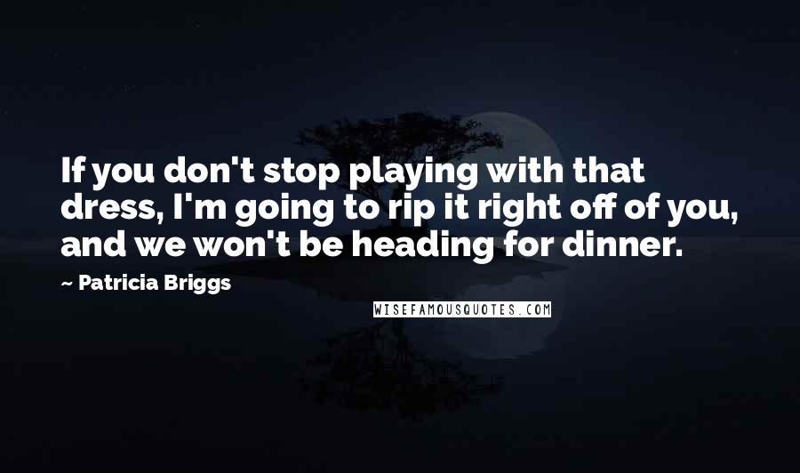 Patricia Briggs Quotes: If you don't stop playing with that dress, I'm going to rip it right off of you, and we won't be heading for dinner.