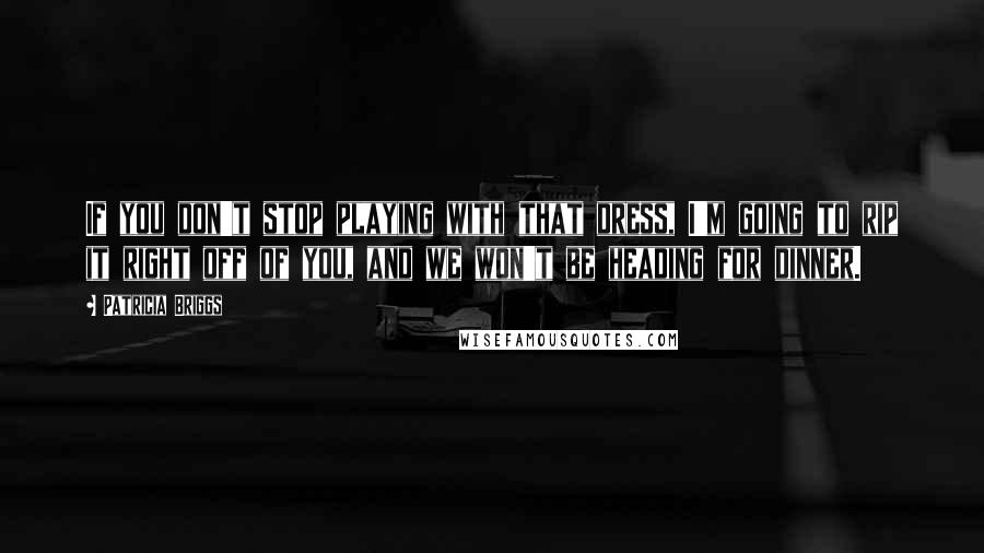 Patricia Briggs Quotes: If you don't stop playing with that dress, I'm going to rip it right off of you, and we won't be heading for dinner.