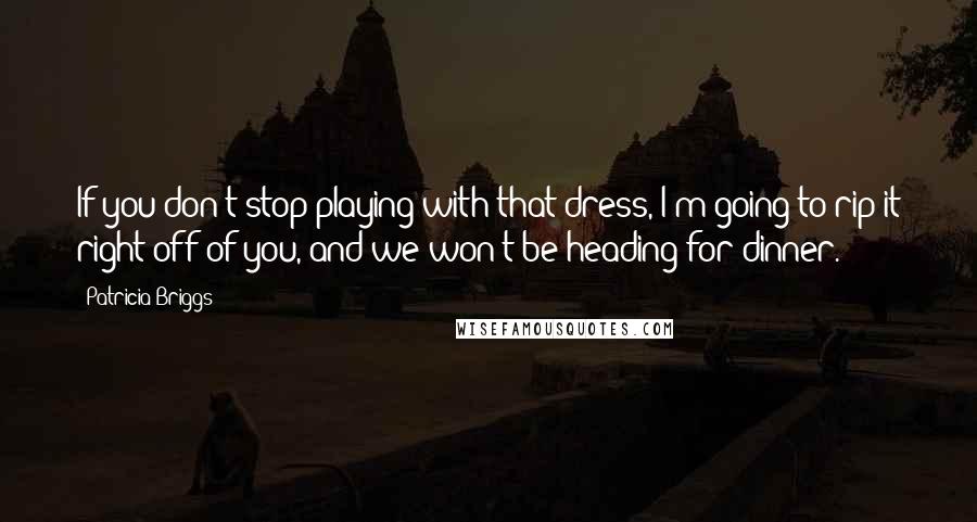 Patricia Briggs Quotes: If you don't stop playing with that dress, I'm going to rip it right off of you, and we won't be heading for dinner.