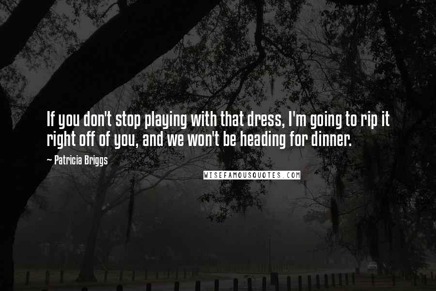 Patricia Briggs Quotes: If you don't stop playing with that dress, I'm going to rip it right off of you, and we won't be heading for dinner.