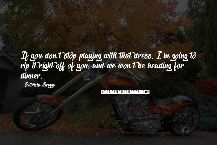 Patricia Briggs Quotes: If you don't stop playing with that dress, I'm going to rip it right off of you, and we won't be heading for dinner.