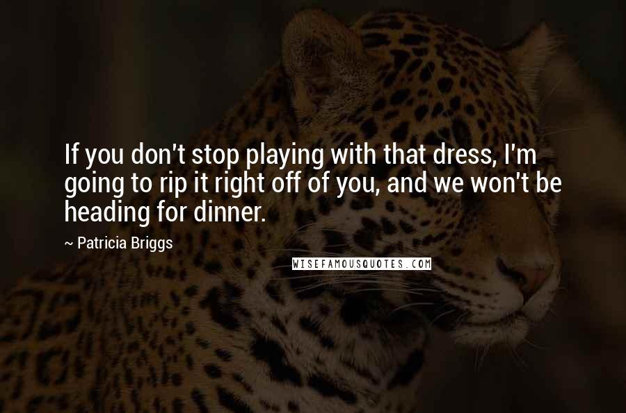 Patricia Briggs Quotes: If you don't stop playing with that dress, I'm going to rip it right off of you, and we won't be heading for dinner.