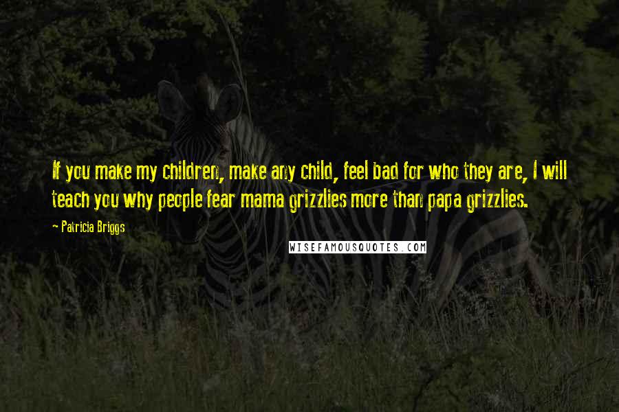 Patricia Briggs Quotes: If you make my children, make any child, feel bad for who they are, I will teach you why people fear mama grizzlies more than papa grizzlies.