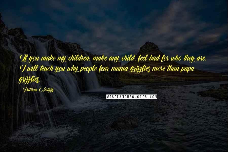 Patricia Briggs Quotes: If you make my children, make any child, feel bad for who they are, I will teach you why people fear mama grizzlies more than papa grizzlies.