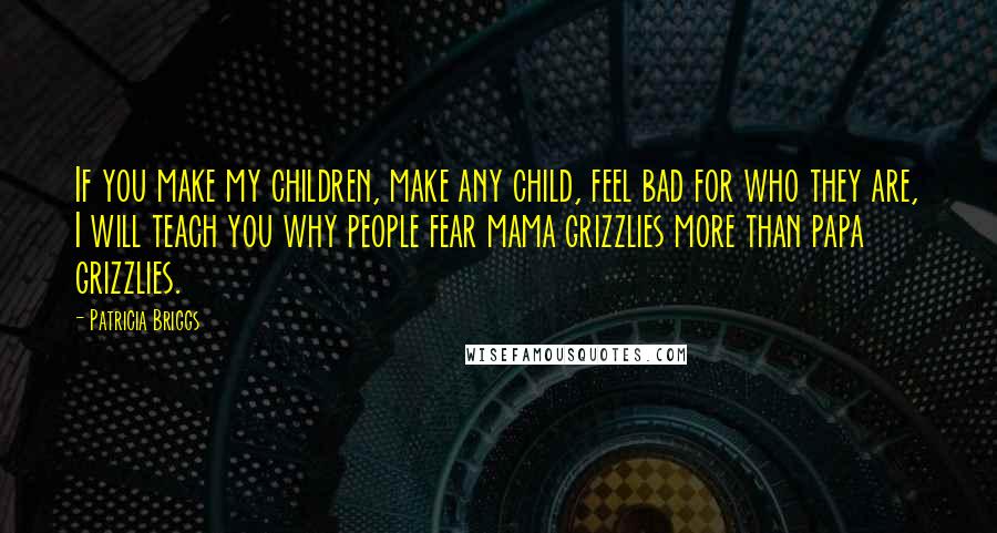 Patricia Briggs Quotes: If you make my children, make any child, feel bad for who they are, I will teach you why people fear mama grizzlies more than papa grizzlies.