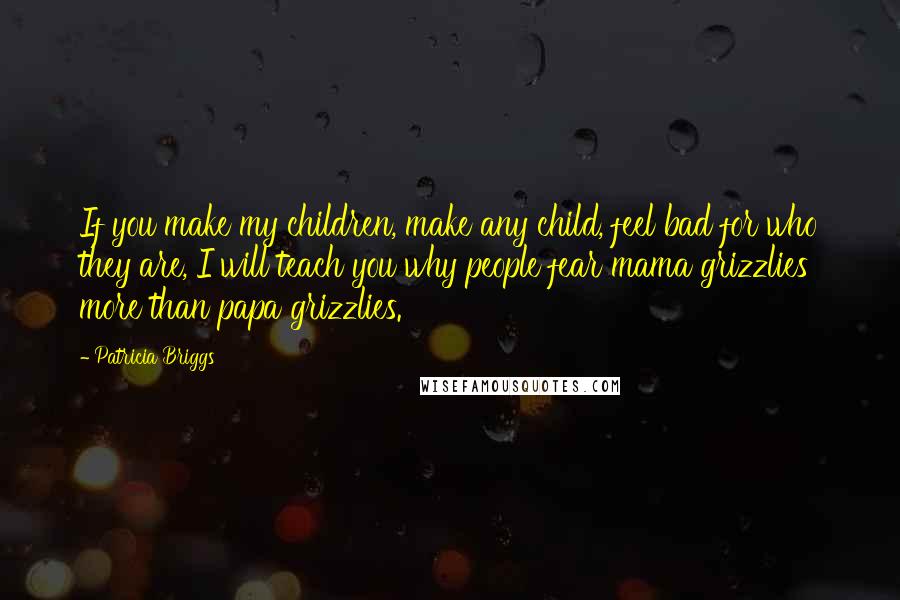 Patricia Briggs Quotes: If you make my children, make any child, feel bad for who they are, I will teach you why people fear mama grizzlies more than papa grizzlies.