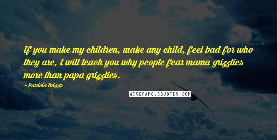 Patricia Briggs Quotes: If you make my children, make any child, feel bad for who they are, I will teach you why people fear mama grizzlies more than papa grizzlies.