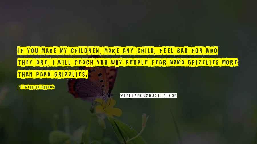 Patricia Briggs Quotes: If you make my children, make any child, feel bad for who they are, I will teach you why people fear mama grizzlies more than papa grizzlies.