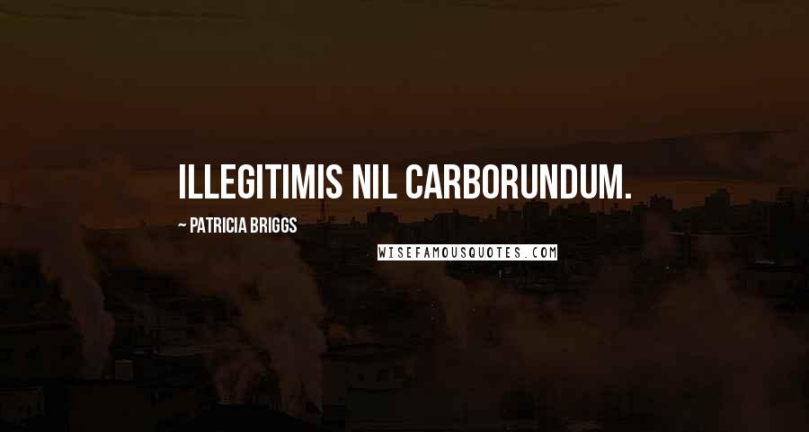 Patricia Briggs Quotes: Illegitimis nil carborundum.