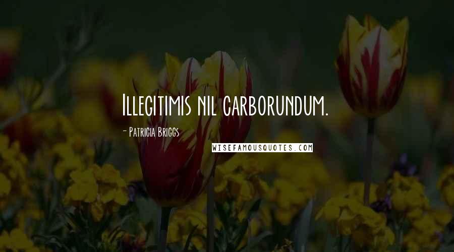 Patricia Briggs Quotes: Illegitimis nil carborundum.
