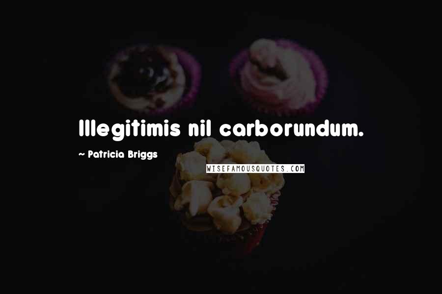 Patricia Briggs Quotes: Illegitimis nil carborundum.