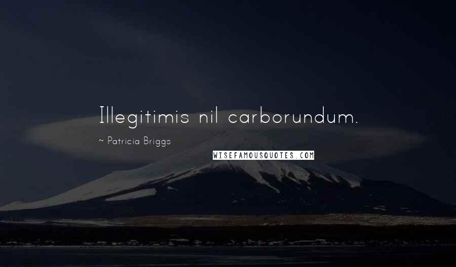 Patricia Briggs Quotes: Illegitimis nil carborundum.
