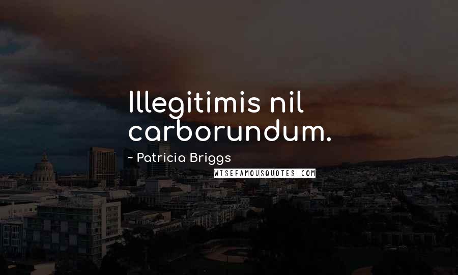 Patricia Briggs Quotes: Illegitimis nil carborundum.