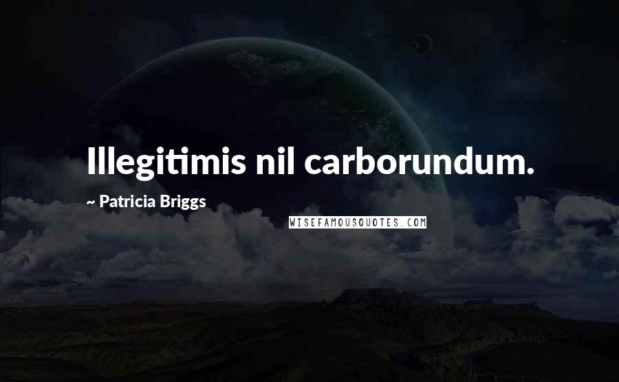 Patricia Briggs Quotes: Illegitimis nil carborundum.