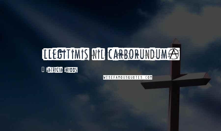 Patricia Briggs Quotes: Illegitimis nil carborundum.