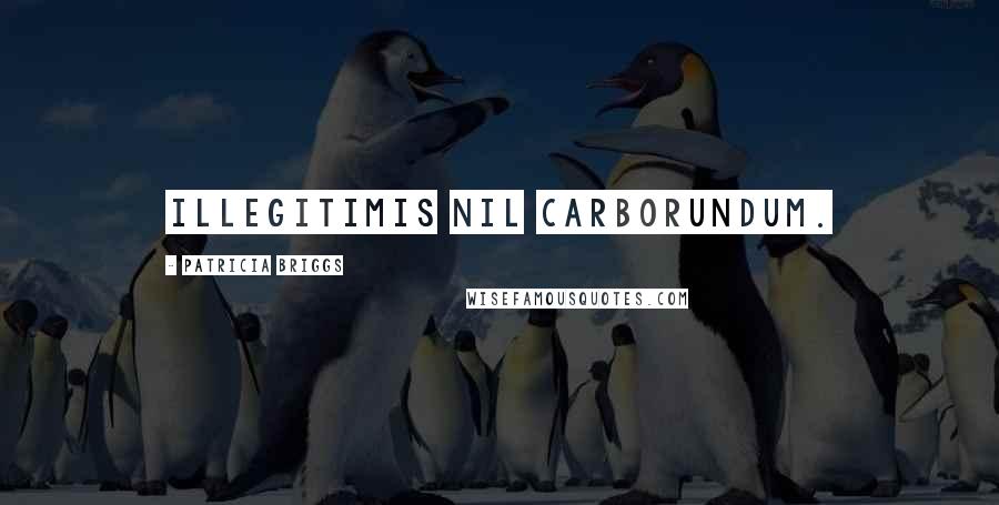 Patricia Briggs Quotes: Illegitimis nil carborundum.