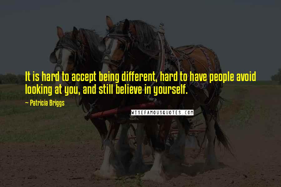 Patricia Briggs Quotes: It is hard to accept being different, hard to have people avoid looking at you, and still believe in yourself.