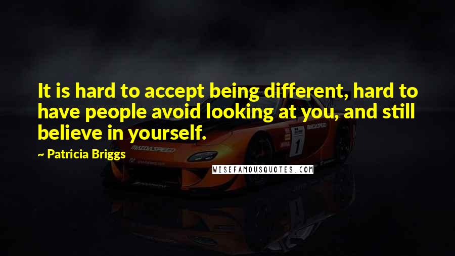 Patricia Briggs Quotes: It is hard to accept being different, hard to have people avoid looking at you, and still believe in yourself.