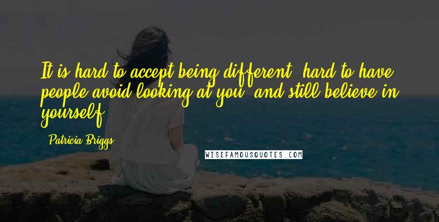 Patricia Briggs Quotes: It is hard to accept being different, hard to have people avoid looking at you, and still believe in yourself.