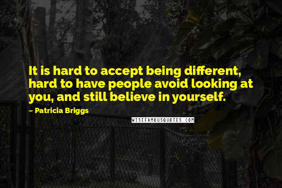 Patricia Briggs Quotes: It is hard to accept being different, hard to have people avoid looking at you, and still believe in yourself.