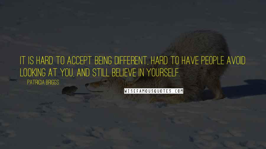 Patricia Briggs Quotes: It is hard to accept being different, hard to have people avoid looking at you, and still believe in yourself.