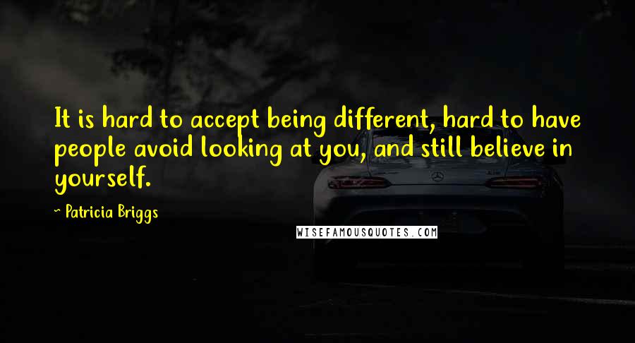 Patricia Briggs Quotes: It is hard to accept being different, hard to have people avoid looking at you, and still believe in yourself.