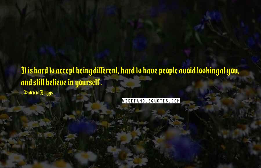 Patricia Briggs Quotes: It is hard to accept being different, hard to have people avoid looking at you, and still believe in yourself.