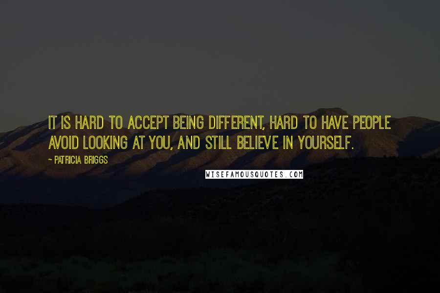 Patricia Briggs Quotes: It is hard to accept being different, hard to have people avoid looking at you, and still believe in yourself.