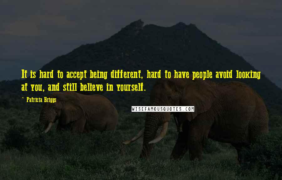 Patricia Briggs Quotes: It is hard to accept being different, hard to have people avoid looking at you, and still believe in yourself.