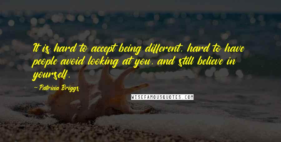 Patricia Briggs Quotes: It is hard to accept being different, hard to have people avoid looking at you, and still believe in yourself.