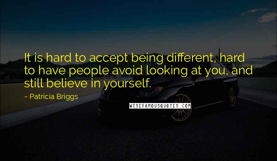 Patricia Briggs Quotes: It is hard to accept being different, hard to have people avoid looking at you, and still believe in yourself.