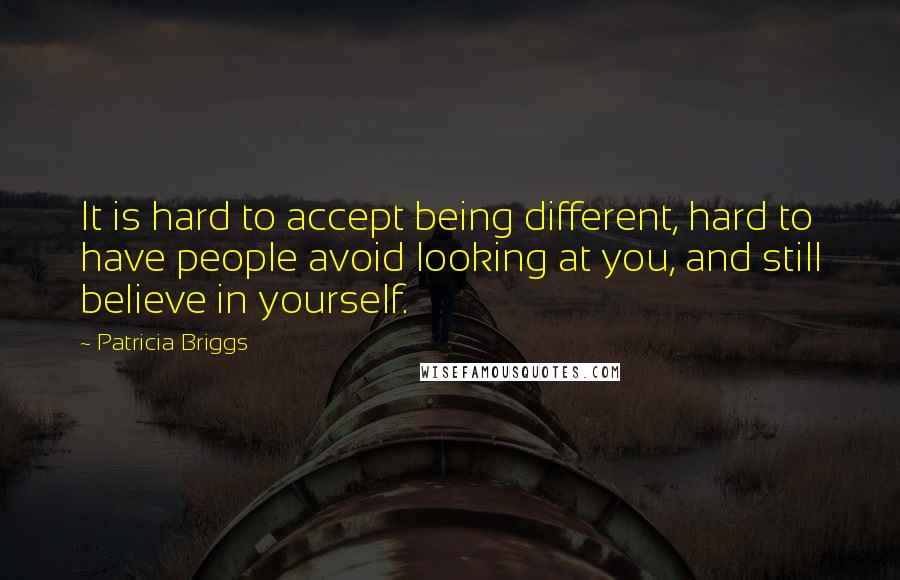 Patricia Briggs Quotes: It is hard to accept being different, hard to have people avoid looking at you, and still believe in yourself.