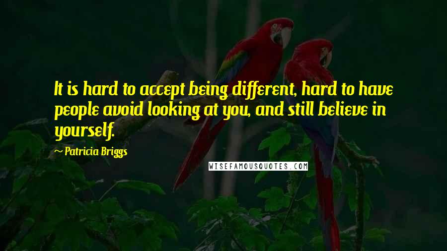 Patricia Briggs Quotes: It is hard to accept being different, hard to have people avoid looking at you, and still believe in yourself.
