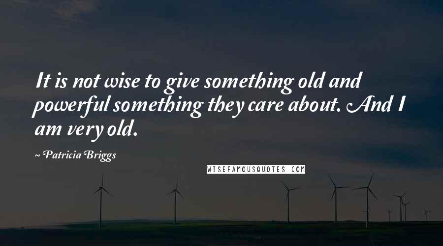 Patricia Briggs Quotes: It is not wise to give something old and powerful something they care about. And I am very old.