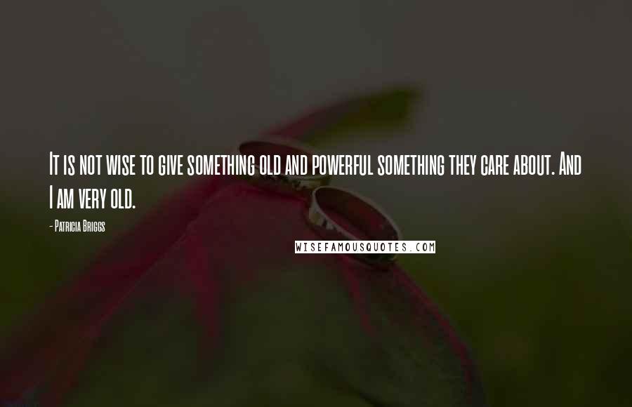 Patricia Briggs Quotes: It is not wise to give something old and powerful something they care about. And I am very old.