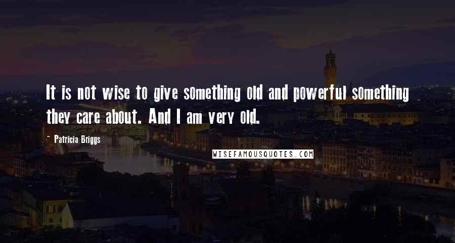 Patricia Briggs Quotes: It is not wise to give something old and powerful something they care about. And I am very old.