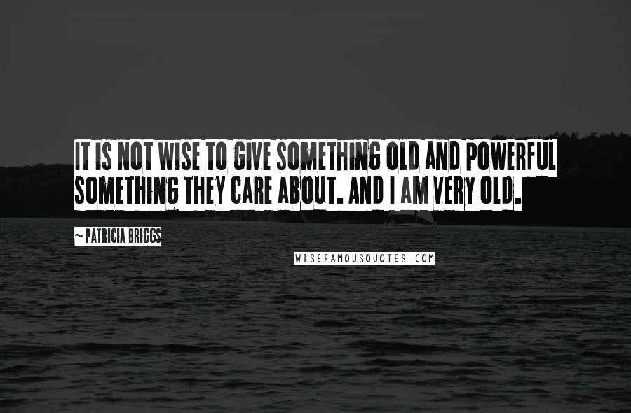 Patricia Briggs Quotes: It is not wise to give something old and powerful something they care about. And I am very old.