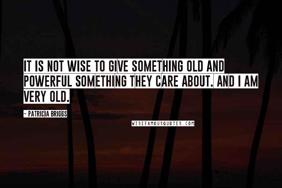 Patricia Briggs Quotes: It is not wise to give something old and powerful something they care about. And I am very old.