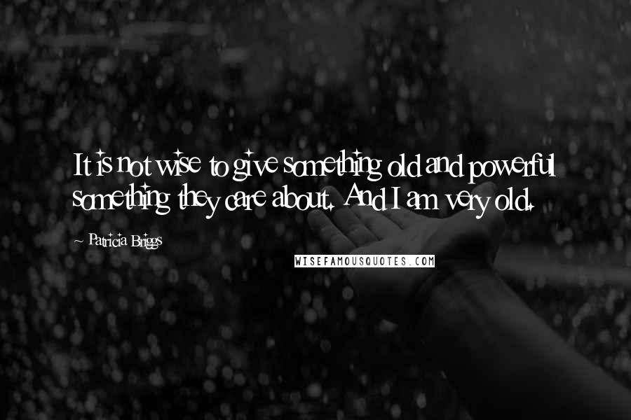 Patricia Briggs Quotes: It is not wise to give something old and powerful something they care about. And I am very old.