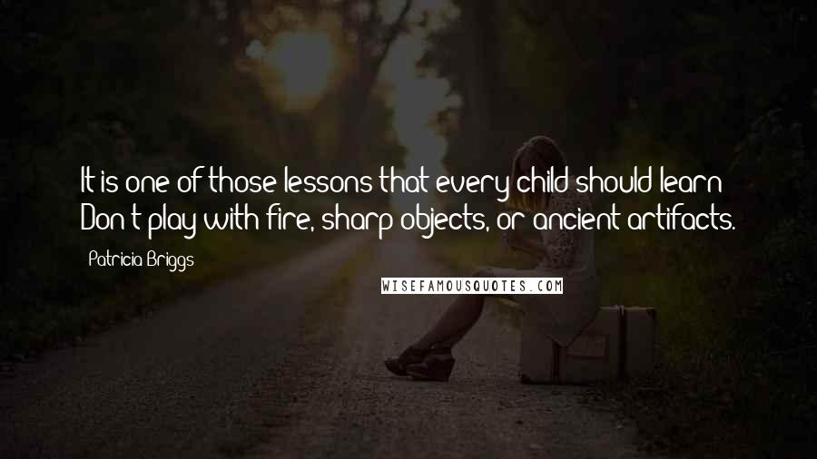 Patricia Briggs Quotes: It is one of those lessons that every child should learn: Don't play with fire, sharp objects, or ancient artifacts.