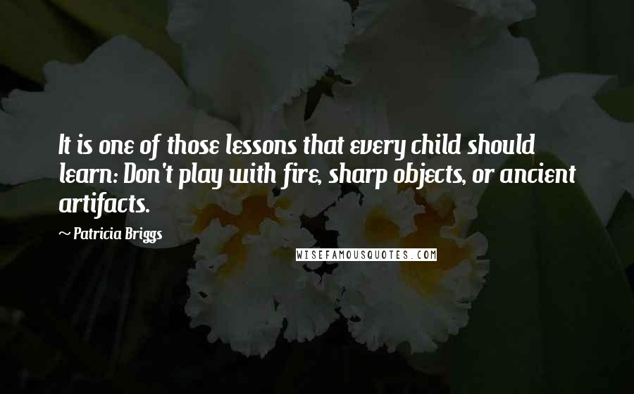 Patricia Briggs Quotes: It is one of those lessons that every child should learn: Don't play with fire, sharp objects, or ancient artifacts.