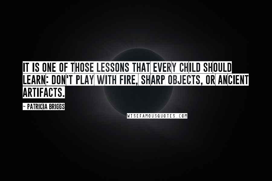 Patricia Briggs Quotes: It is one of those lessons that every child should learn: Don't play with fire, sharp objects, or ancient artifacts.
