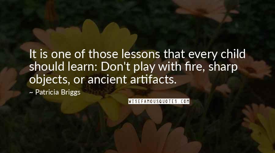 Patricia Briggs Quotes: It is one of those lessons that every child should learn: Don't play with fire, sharp objects, or ancient artifacts.