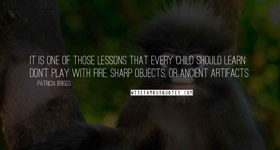 Patricia Briggs Quotes: It is one of those lessons that every child should learn: Don't play with fire, sharp objects, or ancient artifacts.