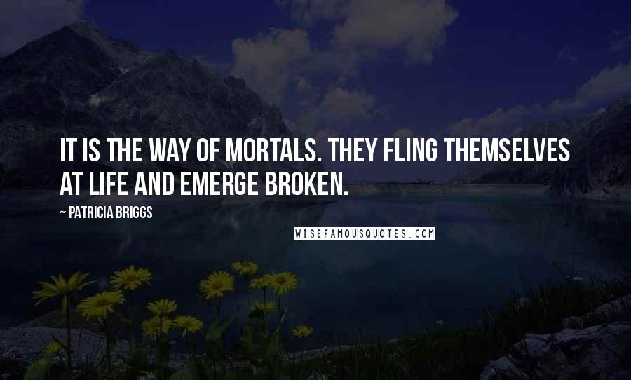 Patricia Briggs Quotes: It is the way of mortals. They fling themselves at life and emerge broken.