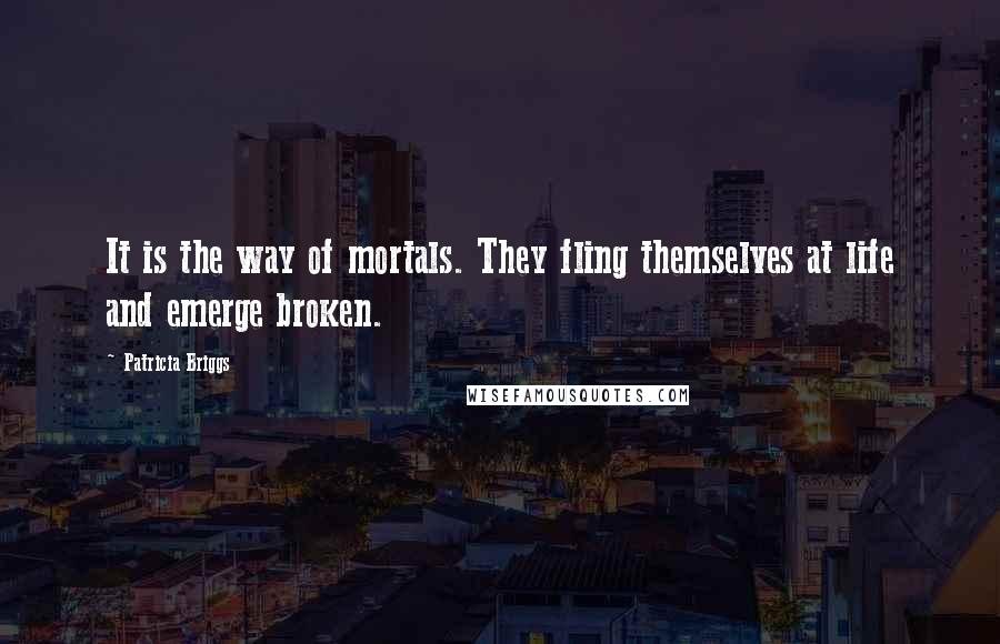 Patricia Briggs Quotes: It is the way of mortals. They fling themselves at life and emerge broken.