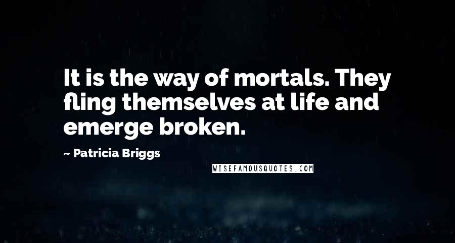Patricia Briggs Quotes: It is the way of mortals. They fling themselves at life and emerge broken.